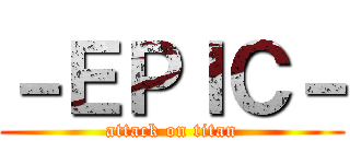 －ＥＰＩＣ－ (attack on titan)