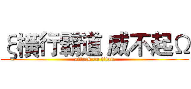 ξ橫行霸道 威不起Ω (attack on titan)