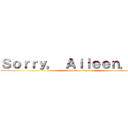 Ｓｏｒｒｙ， Ａｉｌｅｅｎ．．． (i grew too large)
