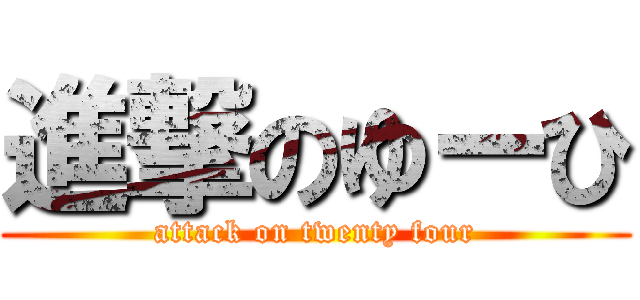 進撃のゆーひ (attack on twenty four)