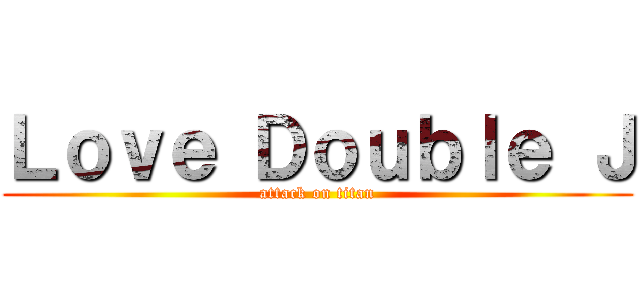 Ｌｏｖｅ Ｄｏｕｂｌｅ Ｊ (attack on titan)