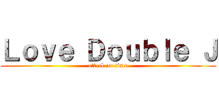 Ｌｏｖｅ Ｄｏｕｂｌｅ Ｊ (attack on titan)