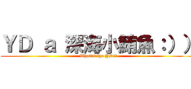ＹＤ ａ 深海小鮪魚：）） (What\'s the YD!?)