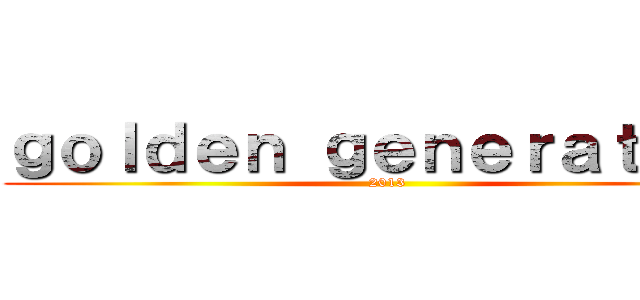ｇｏｌｄｅｎ ｇｅｎｅｒａｔｉｏｎ (2013)