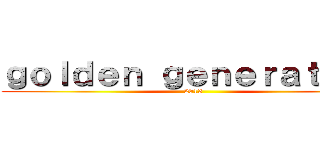 ｇｏｌｄｅｎ ｇｅｎｅｒａｔｉｏｎ (2013)