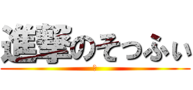 進撃のそっふぃ (あ)