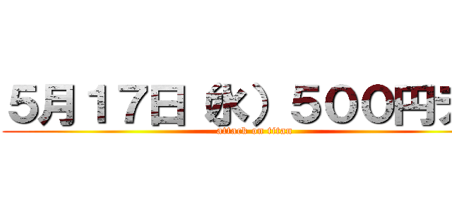 ５月１７日（水）５００円デー (attack on titan)