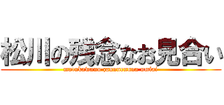 松川の残念なお見合い (matukawano zannnennna omiai)