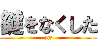 鍵をなくした (orz)