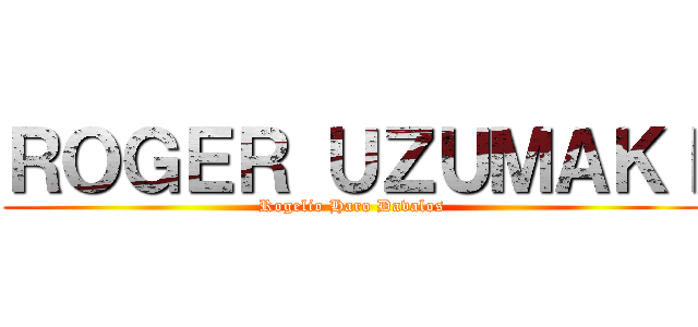 ＲＯＧＥＲ ＵＺＵＭＡＫＩ (Rogelio Haro Davalos)