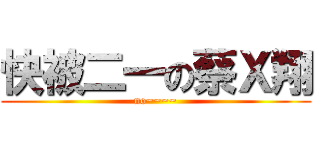 快被二一の蔡Ｘ翔 (no~~~~)