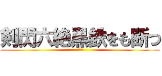 剣閃六絶黒鉄をも断つ (斬鉄剣)