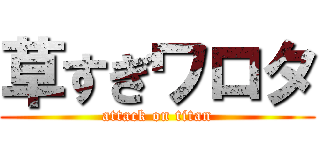 草すぎワロタ (attack on titan)