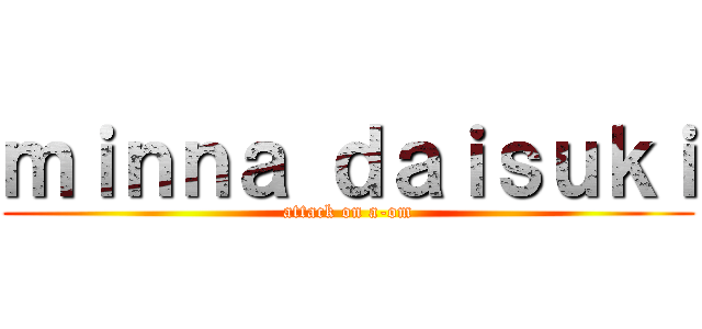 ｍｉｎｎａ ｄａｉｓｕｋｉ (attack on a-om)