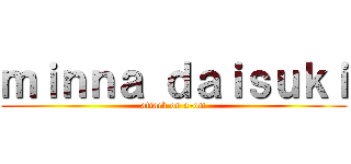 ｍｉｎｎａ ｄａｉｓｕｋｉ (attack on a-om)