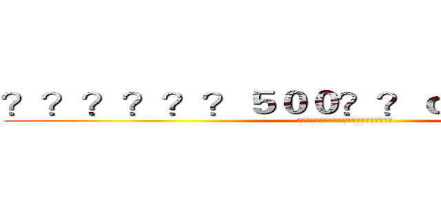 ？？？？？？５００？？ｏ？？？？？？ (??????��????��????���)