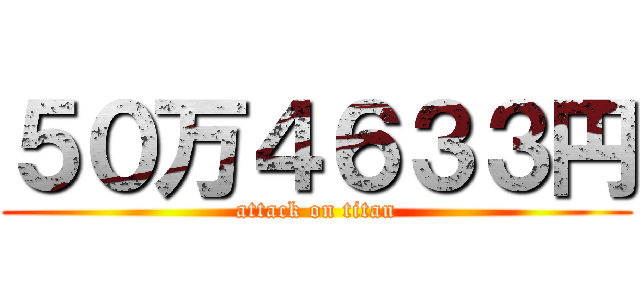 ５０万４６３３円 (attack on titan)
