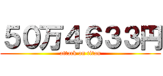５０万４６３３円 (attack on titan)