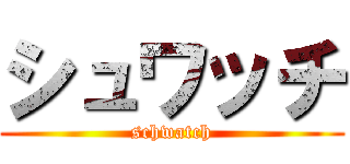 シュワッチ (schwatch)