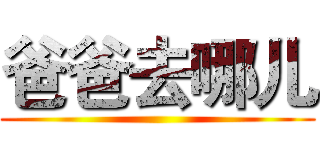 爸爸去哪儿 ()