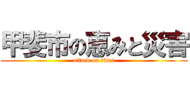 甲斐市の恵みと災害 (attack on titan)