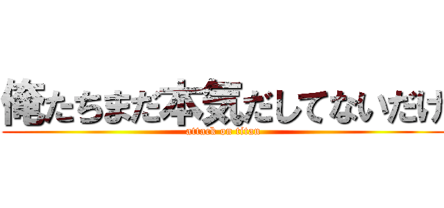 俺たちまだ本気だしてないだけ (attack on titan)