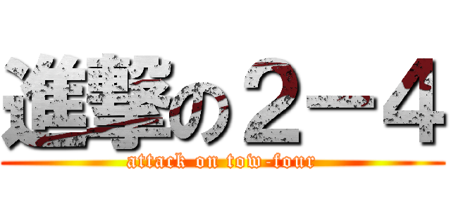 進撃の２－４ (attack on tow-four)