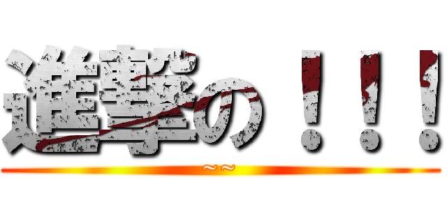 進撃の！！！ (~~)