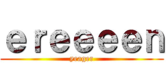 ｅｒｅｅｅｅｎ (yeager)