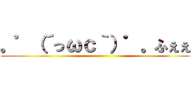 。゜（´っωｃ｀）゜。ふぇぇん ()