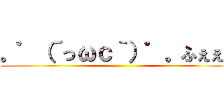 。゜（´っωｃ｀）゜。ふぇぇん ()