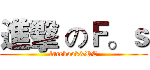 進擊 のＦ。ｓ (facebook&RC)