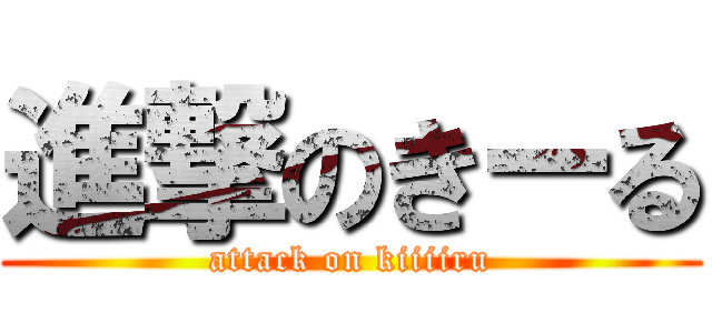 進撃のきーる (attack on kiiiiru)