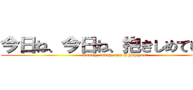 今日ね、今日ね、抱きしめていい？ (Today, today, can I hug you?)