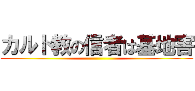 カルト教の信者は基地害 ()