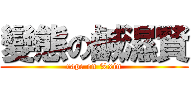 變態の鹹濕賢 (rape on %xin)