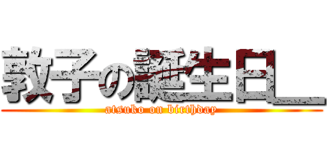 敦子の誕生日＿ (atsuko on birthday)