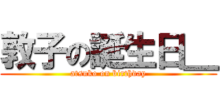 敦子の誕生日＿ (atsuko on birthday)