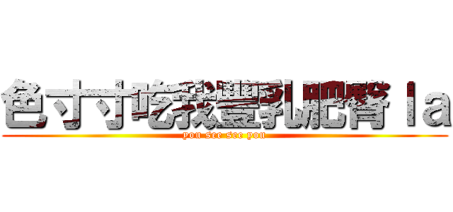 色寸寸吃我豐乳肥臀ｌａ (you see see you)