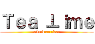 Ｔｅａ ⊥ｉｍｅ (attack on titan)