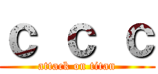 ｃ ｃ ｃ (attack on titan)