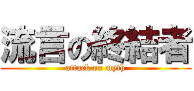 流言の終結者 (attack on myth)