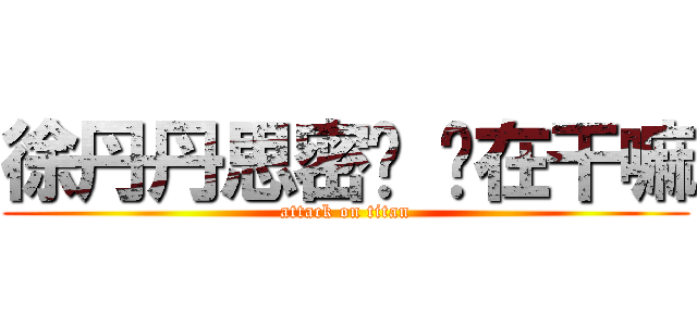 徐丹丹思密达 你在干嘛 (attack on titan)