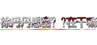 徐丹丹思密达 你在干嘛 (attack on titan)
