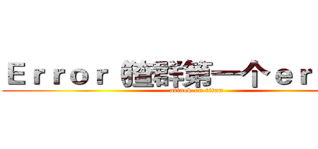 Ｅｒｒｏｒ（猹群第一个ｅｒｒｏｒ） (attack on titan)
