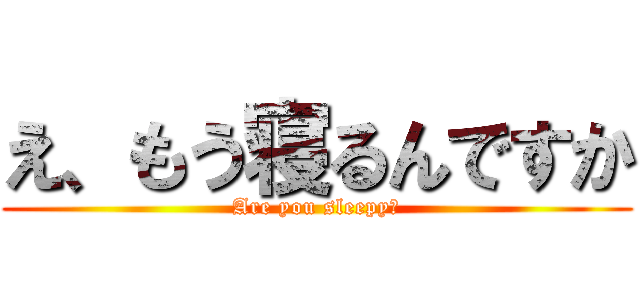 え、もう寝るんですか (Are you sleepy？)