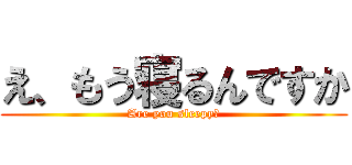 え、もう寝るんですか (Are you sleepy？)