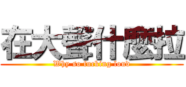 在大聲什麼拉 (Why so fucking loud)