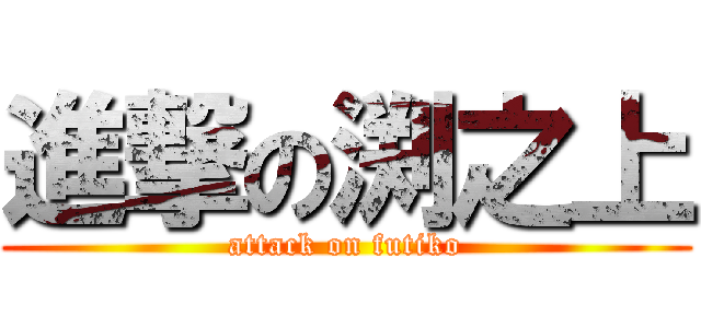 進撃の渕之上 (attack on futiko)