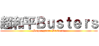 超和平Ｂｕｓｔｅｒｓ (Super-peace Busters )